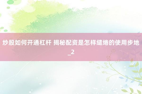 炒股如何开通杠杆 揭秘配资是怎样缱绻的使用步地_2