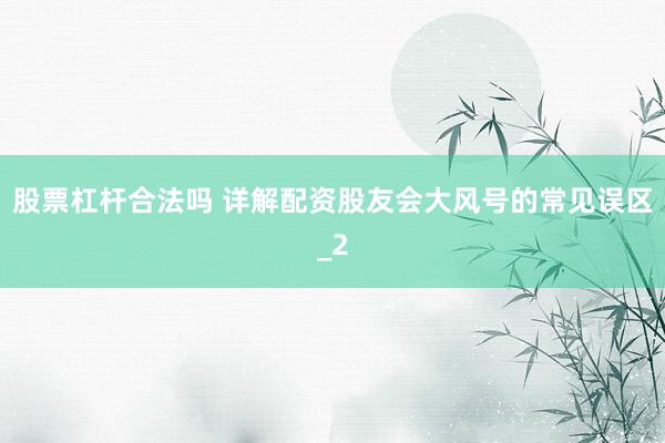 股票杠杆合法吗 详解配资股友会大风号的常见误区_2
