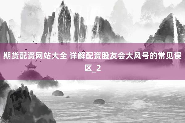 期货配资网站大全 详解配资股友会大风号的常见误区_2