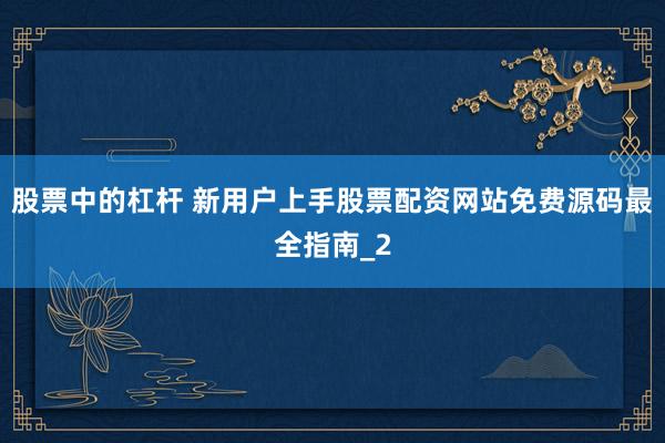 股票中的杠杆 新用户上手股票配资网站免费源码最全指南_2