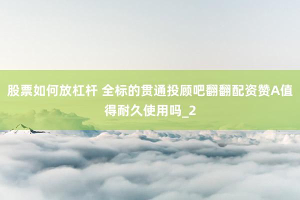 股票如何放杠杆 全标的贯通投顾吧翻翻配资赞A值得耐久使用吗_2