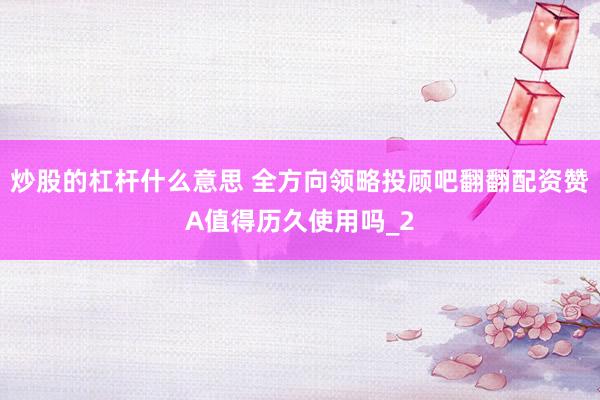 炒股的杠杆什么意思 全方向领略投顾吧翻翻配资赞A值得历久使用吗_2