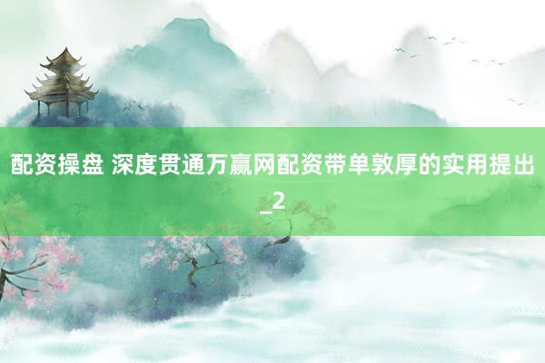 配资操盘 深度贯通万赢网配资带单敦厚的实用提出_2
