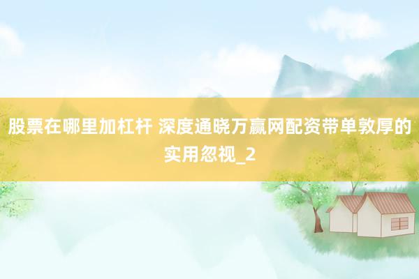 股票在哪里加杠杆 深度通晓万赢网配资带单敦厚的实用忽视_2