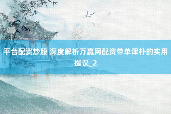 平台配资炒股 深度解析万赢网配资带单浑朴的实用提议_2