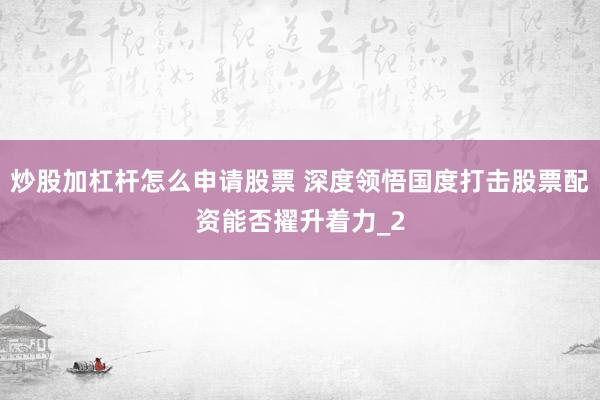 炒股加杠杆怎么申请股票 深度领悟国度打击股票配资能否擢升着力_2