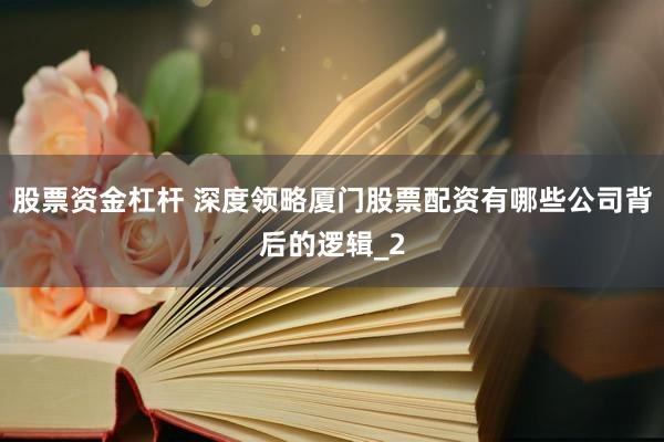 股票资金杠杆 深度领略厦门股票配资有哪些公司背后的逻辑_2