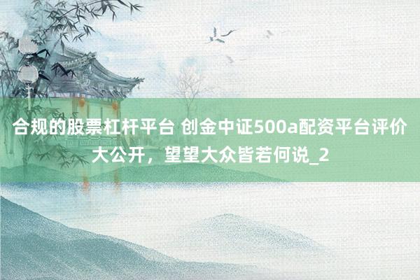 合规的股票杠杆平台 创金中证500a配资平台评价大公开，望望大众皆若何说_2