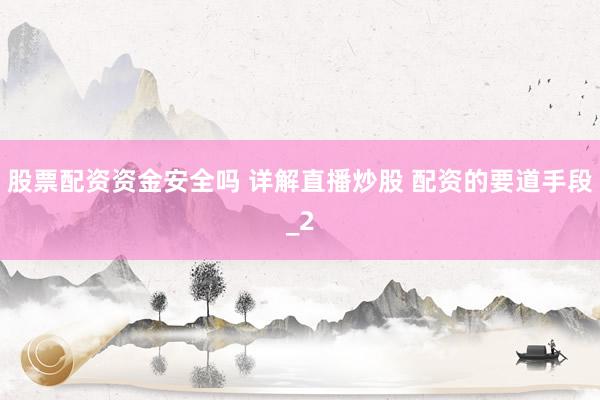 股票配资资金安全吗 详解直播炒股 配资的要道手段_2