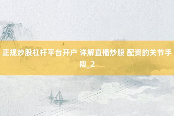 正规炒股杠杆平台开户 详解直播炒股 配资的关节手段_2