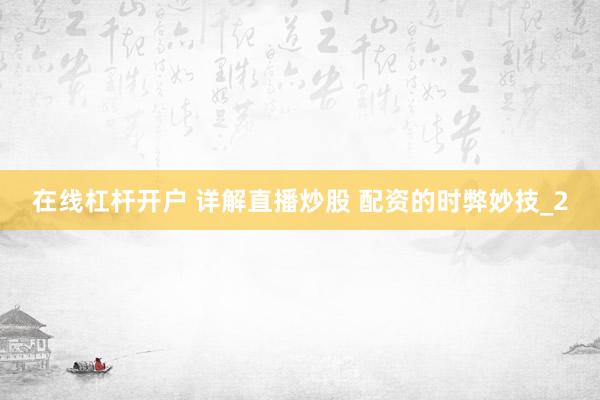 在线杠杆开户 详解直播炒股 配资的时弊妙技_2