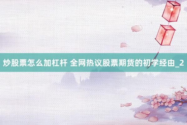 炒股票怎么加杠杆 全网热议股票期货的初学经由_2