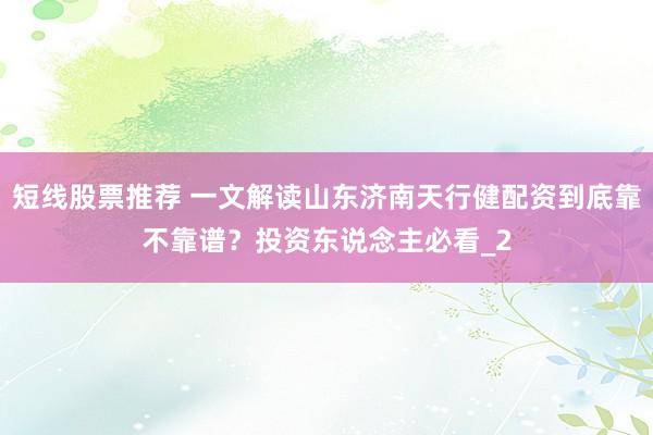 短线股票推荐 一文解读山东济南天行健配资到底靠不靠谱？投资东说念主必看_2