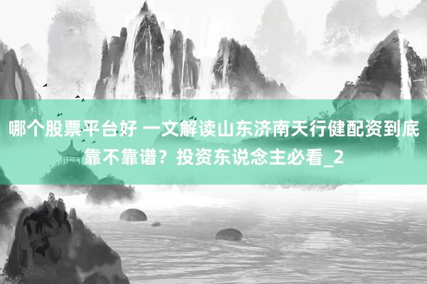 哪个股票平台好 一文解读山东济南天行健配资到底靠不靠谱？投资东说念主必看_2