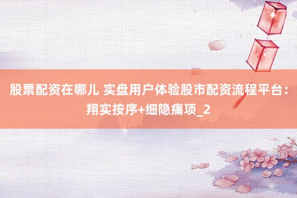 股票配资在哪儿 实盘用户体验股市配资流程平台：翔实按序+细隐痛项_2