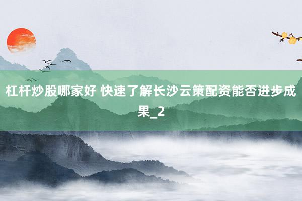 杠杆炒股哪家好 快速了解长沙云策配资能否进步成果_2