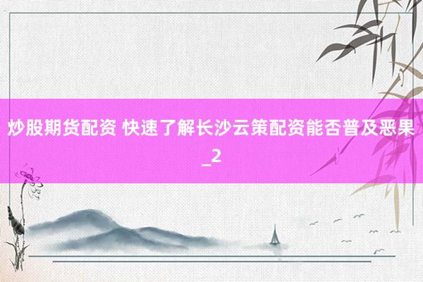 炒股期货配资 快速了解长沙云策配资能否普及恶果_2