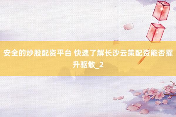 安全的炒股配资平台 快速了解长沙云策配资能否擢升驱散_2