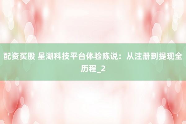 配资买股 星湖科技平台体验陈说：从注册到提现全历程_2