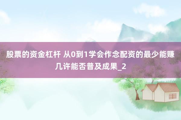股票的资金杠杆 从0到1学会作念配资的最少能赚几许能否普及成果_2