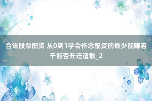 合法股票配资 从0到1学会作念配资的最少能赚若干能否升迁遣散_2