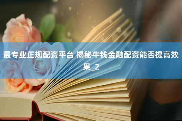 最专业正规配资平台 揭秘牛钱金融配资能否提高效果_2