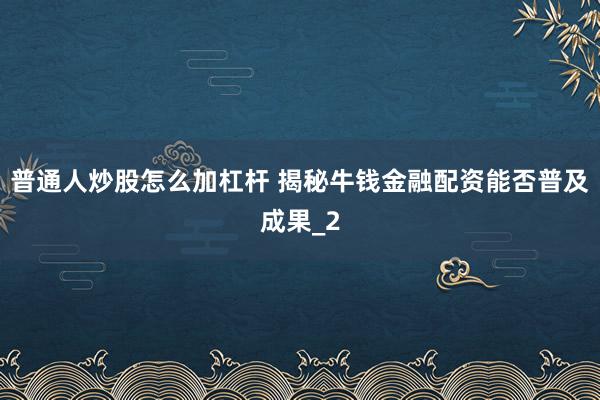 普通人炒股怎么加杠杆 揭秘牛钱金融配资能否普及成果_2