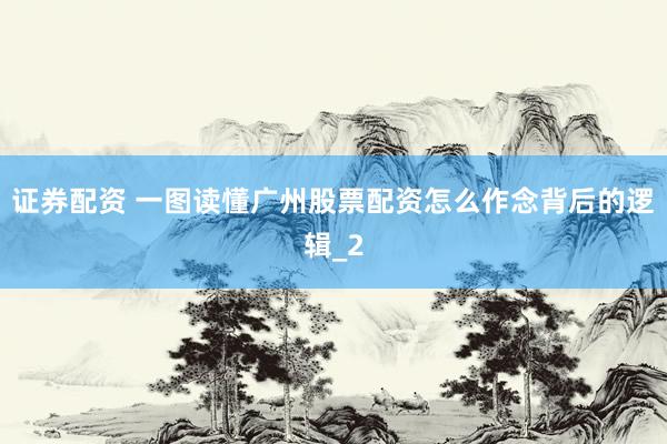 证券配资 一图读懂广州股票配资怎么作念背后的逻辑_2