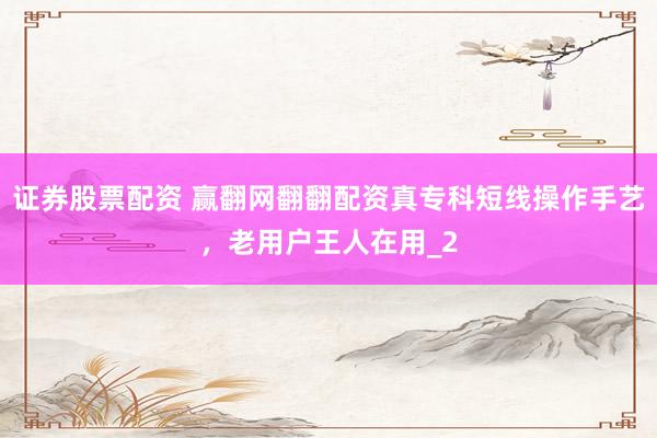 证券股票配资 赢翻网翻翻配资真专科短线操作手艺，老用户王人在用_2