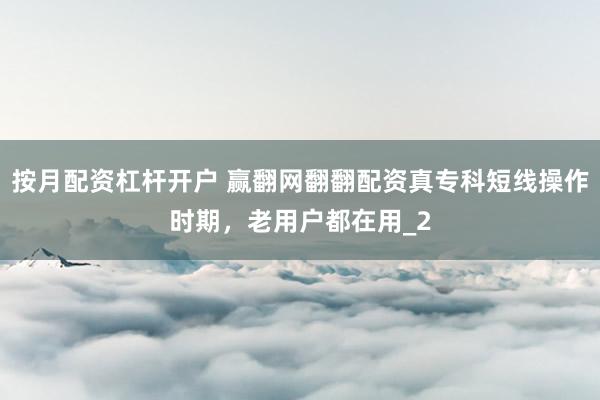 按月配资杠杆开户 赢翻网翻翻配资真专科短线操作时期，老用户都在用_2