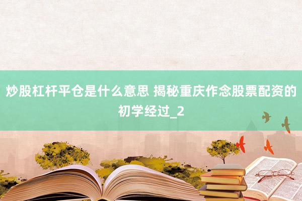 炒股杠杆平仓是什么意思 揭秘重庆作念股票配资的初学经过_2