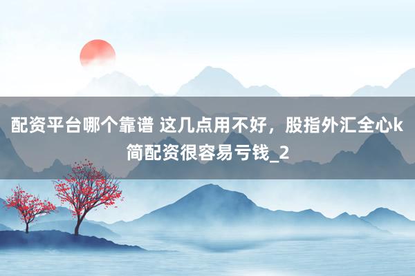 配资平台哪个靠谱 这几点用不好，股指外汇全心k简配资很容易亏钱_2