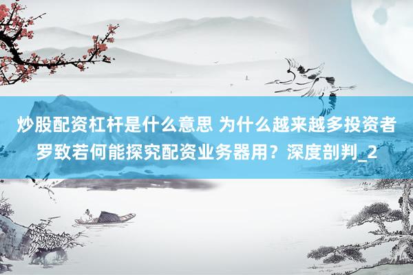 炒股配资杠杆是什么意思 为什么越来越多投资者罗致若何能探究配资业务器用？深度剖判_2