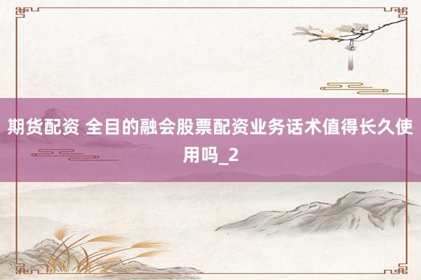 期货配资 全目的融会股票配资业务话术值得长久使用吗_2