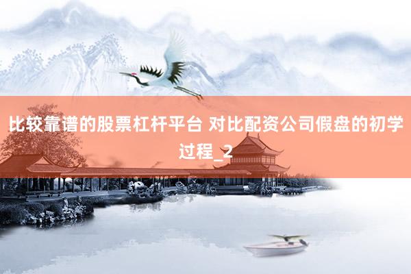 比较靠谱的股票杠杆平台 对比配资公司假盘的初学过程_2