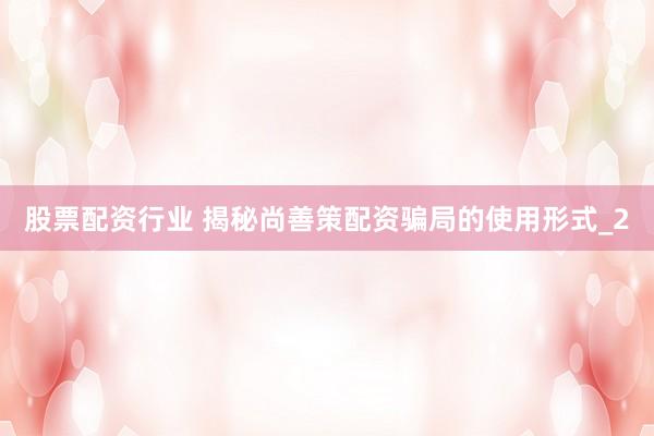 股票配资行业 揭秘尚善策配资骗局的使用形式_2