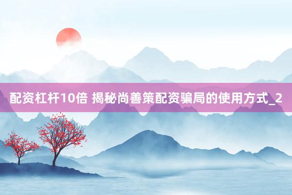 配资杠杆10倍 揭秘尚善策配资骗局的使用方式_2