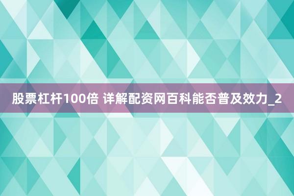 股票杠杆100倍 详解配资网百科能否普及效力_2