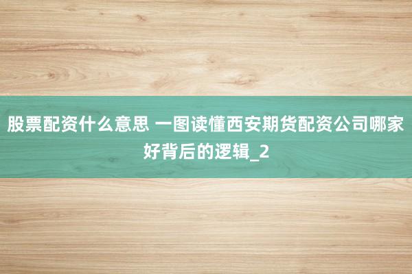 股票配资什么意思 一图读懂西安期货配资公司哪家好背后的逻辑_2