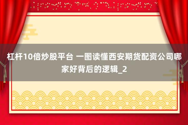 杠杆10倍炒股平台 一图读懂西安期货配资公司哪家好背后的逻辑_2