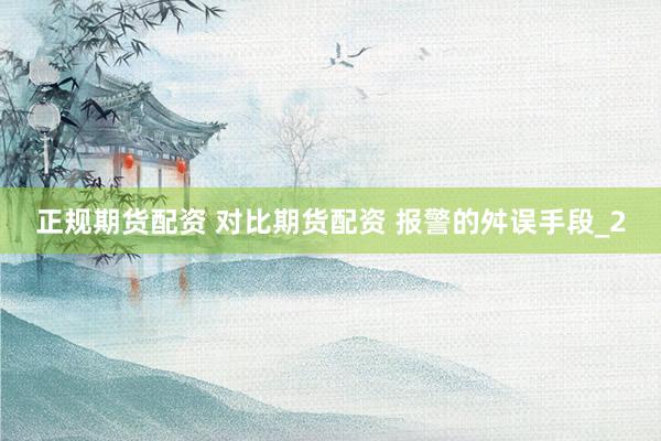 正规期货配资 对比期货配资 报警的舛误手段_2