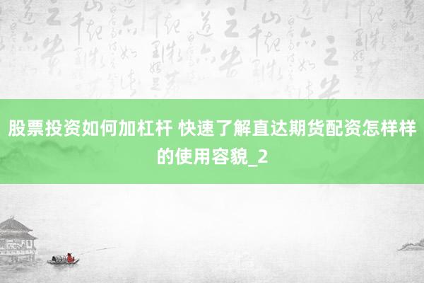 股票投资如何加杠杆 快速了解直达期货配资怎样样的使用容貌_2