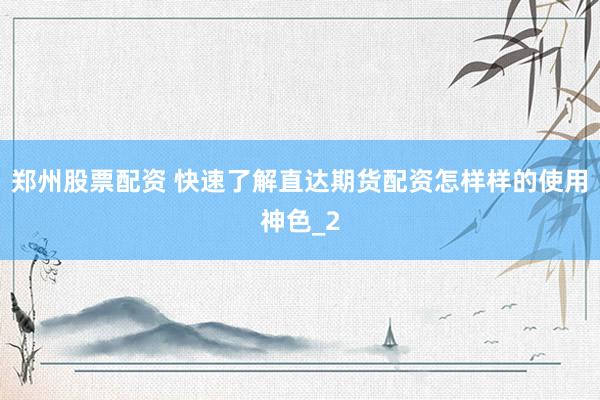 郑州股票配资 快速了解直达期货配资怎样样的使用神色_2