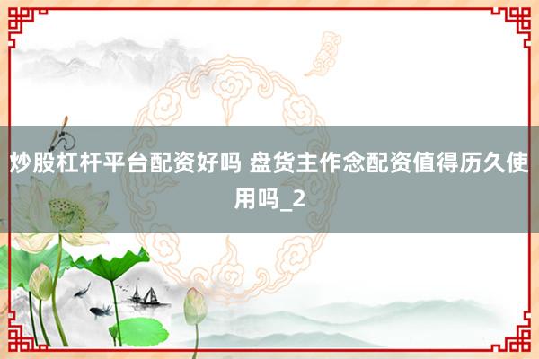 炒股杠杆平台配资好吗 盘货主作念配资值得历久使用吗_2