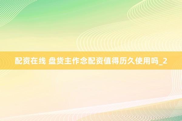 配资在线 盘货主作念配资值得历久使用吗_2