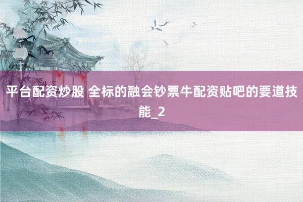 平台配资炒股 全标的融会钞票牛配资贴吧的要道技能_2