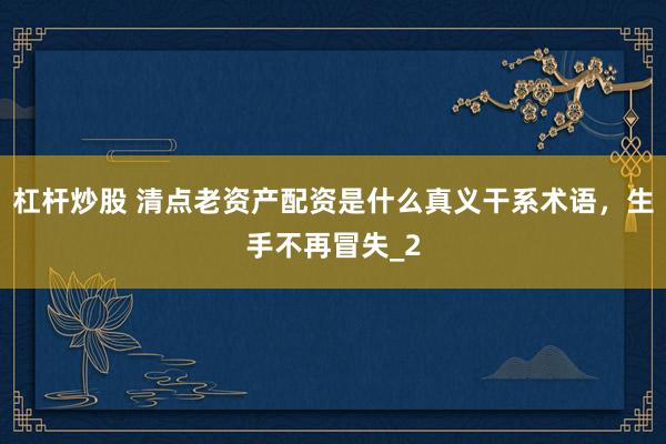 杠杆炒股 清点老资产配资是什么真义干系术语，生手不再冒失_2