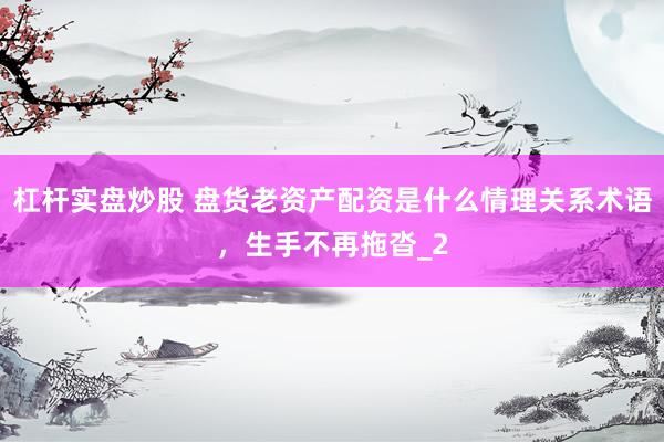杠杆实盘炒股 盘货老资产配资是什么情理关系术语，生手不再拖沓_2