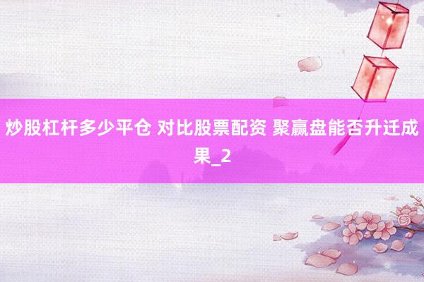 炒股杠杆多少平仓 对比股票配资 聚赢盘能否升迁成果_2