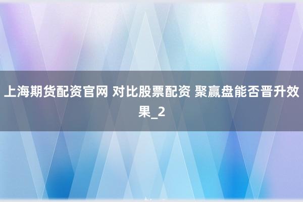 上海期货配资官网 对比股票配资 聚赢盘能否晋升效果_2